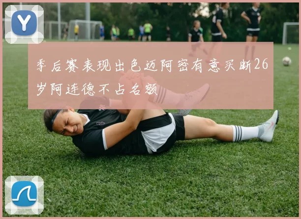 季后赛表现出色迈阿密有意买断26岁阿连德不占名额