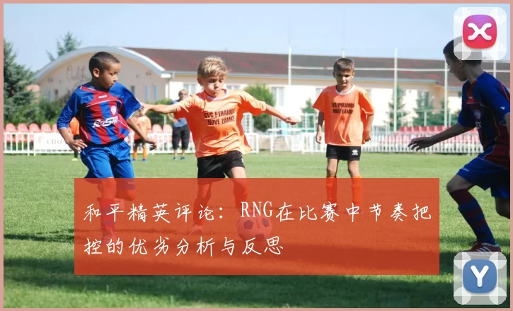 和平精英评论:RNG在比赛中节奏把控的优劣分析与反思