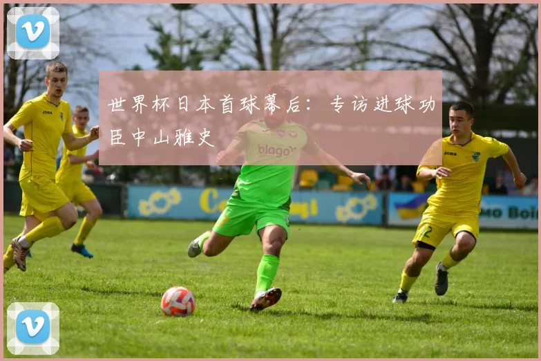 世界杯日本首球幕后:专访进球功臣中山雅史