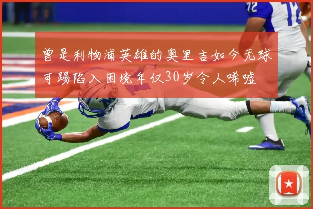 曾是利物浦英雄的奥里吉如今无球可踢陷入困境年仅30岁令人唏嘘