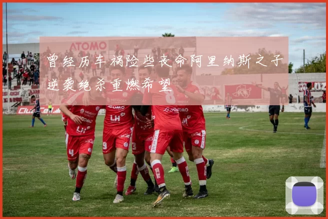 曾经历车祸险些丧命阿里纳斯之子逆袭绝杀重燃希望