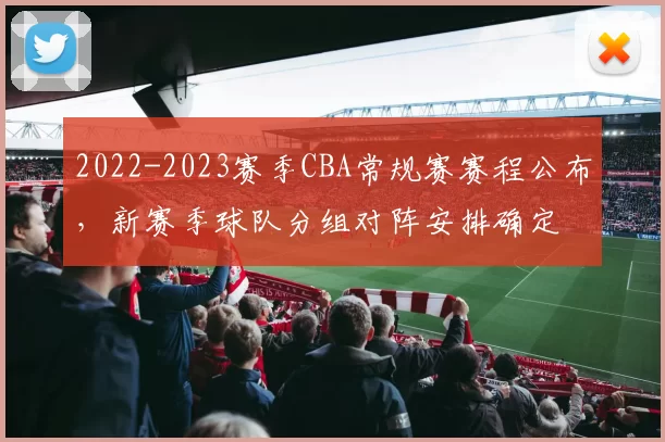 2022-2023赛季CBA常规赛赛程公布，新赛季球队分组对阵安排确定