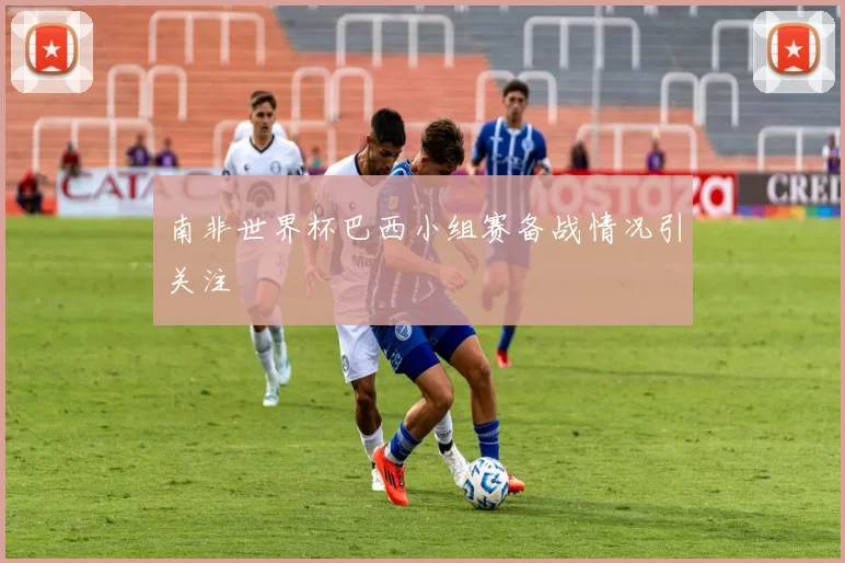 南非世界杯巴西小组赛备战情况引关注