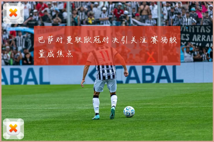 巴萨对曼联欧冠对决引关注 赛场较量成焦点