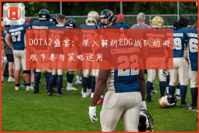 DOTA2盛宴：深入解析EDG战队的游戏节奏与策略运用