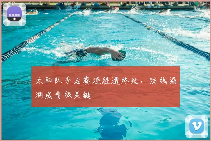 太阳队季后赛连胜遭终结，防线漏洞成晋级关键