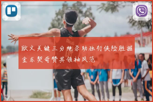 欧文关键三分绝杀助独行侠险胜掘金东契奇赞其领袖风范